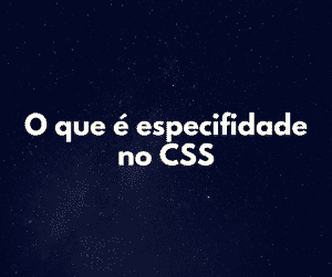 Aprenda o que é especifidade no CSS