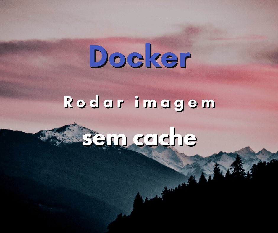 Como forçar o Docker a rodar uma imagem sem cache