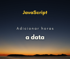 Como adicionar horas a uma data em JavaScript