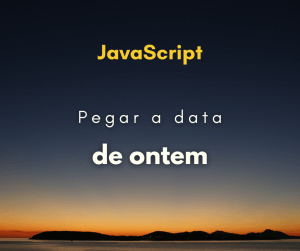 Como pegar a data de ontem com JavaScript