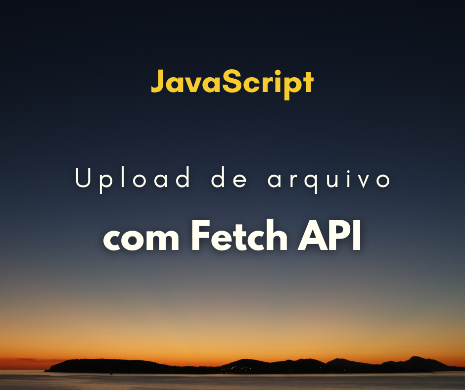 Como fazer upload com Fetch API em JavaScript