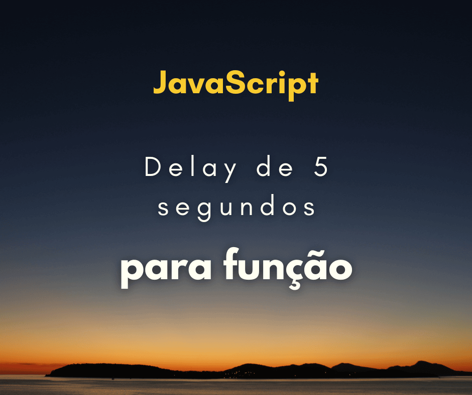 Criar delay de 5 segundos para uma função com JavaScript