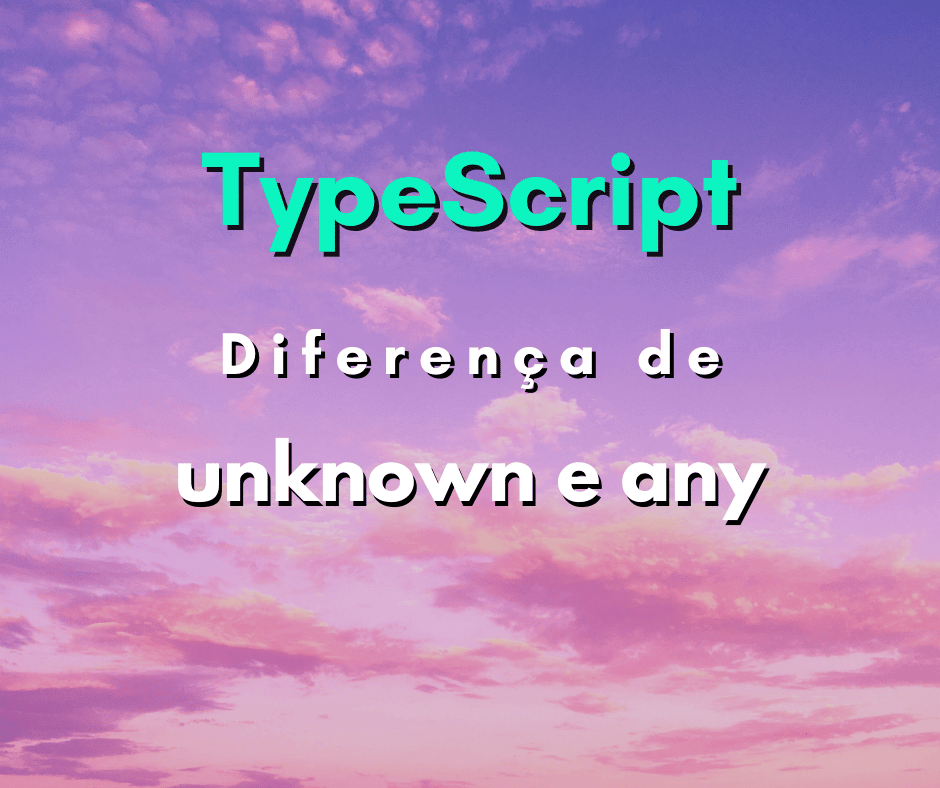 Saiba a diferença entre unknown e any em TypeScript