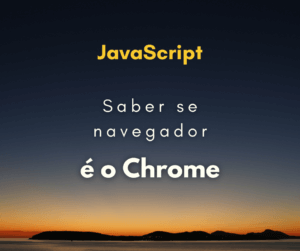 Como saber se navegador do usuário é o Chrome com JavaScript