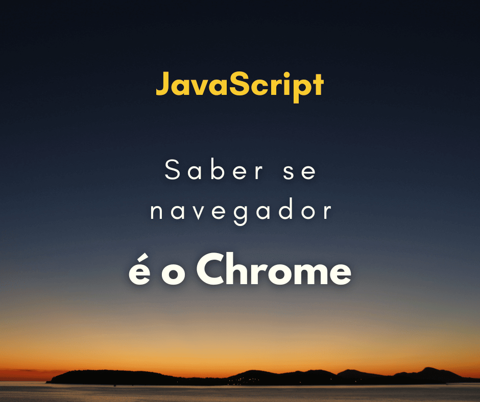 Como saber se navegador do usuário é o Chrome com JavaScript