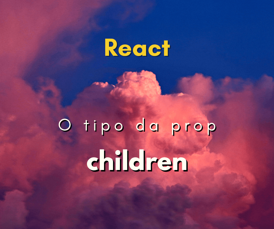 Qual o tipo da propriedade children no React JS?