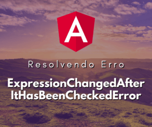 Resolver Erro ExpressionChangedAfterItHasBeenCheckedError no Angular