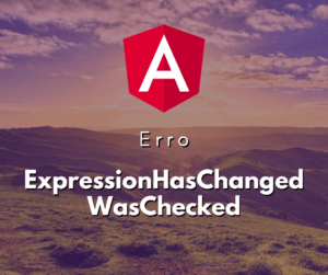 Como resolver o erro ExpressionHasChangedAfterItWasChecked