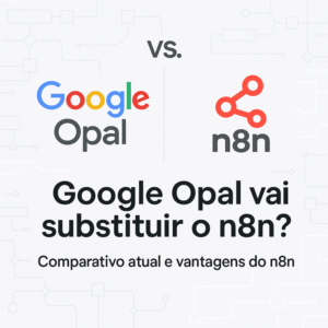 Google Opal vai substituir o n8n? Comparativo atual e vantagens do n8n