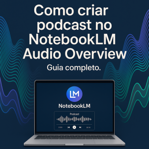 Como criar podcast no NotebookLM Audio Overview: guia completo