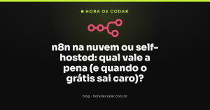 n8n na nuvem ou self-hosted: qual vale a pena (e quando o grátis sai caro)?