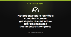 NotebookLM para reuniões: como transcrever gravações, resumir atas e tirar decisões dos documentos da empresa