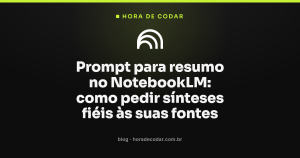 Prompt para resumo no NotebookLM: como pedir sínteses fiéis às suas fontes