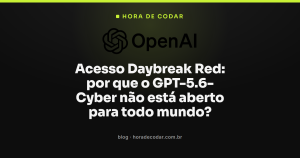 Acesso Daybreak Red: por que o GPT-5.6-Cyber não está aberto para todo mundo?