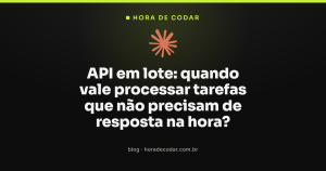 API em lote: quando vale processar tarefas que não precisam de resposta na hora?