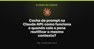 Cache de prompt na Claude API: como funciona e quando vale a pena reutilizar o mesmo contexto?