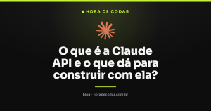 O que é a Claude API e o que dá para construir com ela?