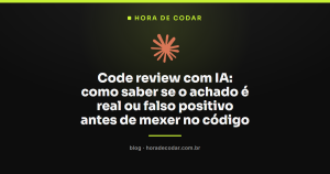 Code review com IA: como saber se o achado é real ou falso positivo antes de mexer no código