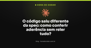 O código saiu diferente da spec: como conferir aderência sem reler tudo?