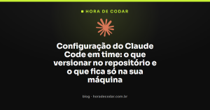 Configuração do Claude Code em time: o que versionar no repositório e o que fica só na sua máquina