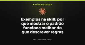Exemplos na skill: por que mostrar o padrão funciona melhor do que descrever regras