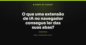 O que uma extensão de IA no navegador consegue ler das suas abas?