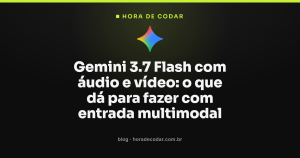 Gemini 3.7 Flash com áudio e vídeo: o que dá para fazer com entrada multimodal