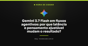 Gemini 3.7 Flash em fluxos agentivos: por que latência e pensamento ajustável mudam o resultado?