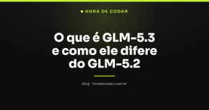 O que é GLM-5.3 e como ele difere do GLM-5.2
