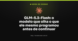 GLM-5.3-Flash: o modelo que olha o que ele mesmo programou antes de continuar