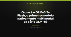 O que é o GLM-5.3-Flash, o primeiro modelo nativamente multimodal da série GLM-5?