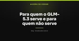 Para quem o GLM-5.3 serve e para quem não serve