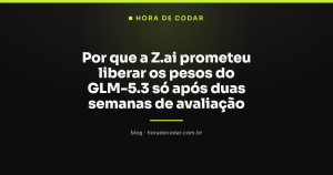 Por que a Z.ai prometeu liberar os pesos do GLM-5.3 só após duas semanas de avaliação