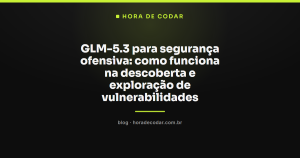 GLM-5.3 para segurança ofensiva: como funciona na descoberta e exploração de vulnerabilidades