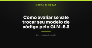 Como avaliar se vale trocar seu modelo de código pelo GLM-5.3