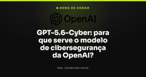 GPT-5.6-Cyber: para que serve o modelo de cibersegurança da OpenAI?