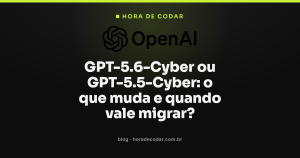 GPT-5.6-Cyber ou GPT-5.5-Cyber: o que muda e quando vale migrar?