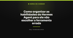 Como organizar as habilidades do Hermes Agent para ele não escolher a ferramenta errada
