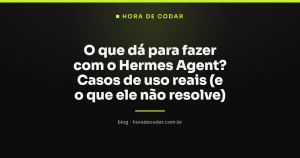 O que dá para fazer com o Hermes Agent? Casos de uso reais (e o que ele não resolve)