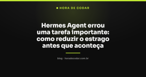 Hermes Agent errou uma tarefa importante: como reduzir o estrago antes que aconteça