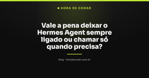 Vale a pena deixar o Hermes Agent sempre ligado ou chamar só quando precisa?