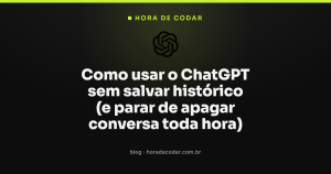 Como usar o ChatGPT sem salvar histórico (e parar de apagar conversa toda hora)