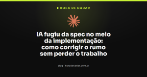 IA fugiu da spec no meio da implementação: como corrigir o rumo sem perder o trabalho