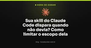 Sua skill do Claude Code dispara quando não devia? Como limitar o escopo dela