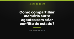 Como compartilhar memória entre agentes sem criar conflito de estado?