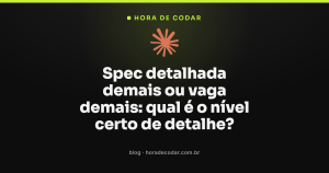 Spec detalhada demais ou vaga demais: qual é o nível certo de detalhe?