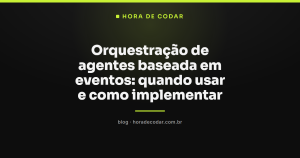 Orquestração de agentes baseada em eventos: quando usar e como implementar