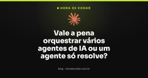 Vale a pena orquestrar vários agentes de IA ou um agente só resolve?