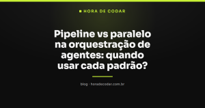 Pipeline vs paralelo na orquestração de agentes: quando usar cada padrão?