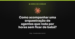 Como acompanhar uma orquestração de agentes que roda por horas sem ficar de babá?
